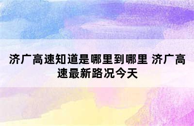 济广高速知道是哪里到哪里 济广高速最新路况今天